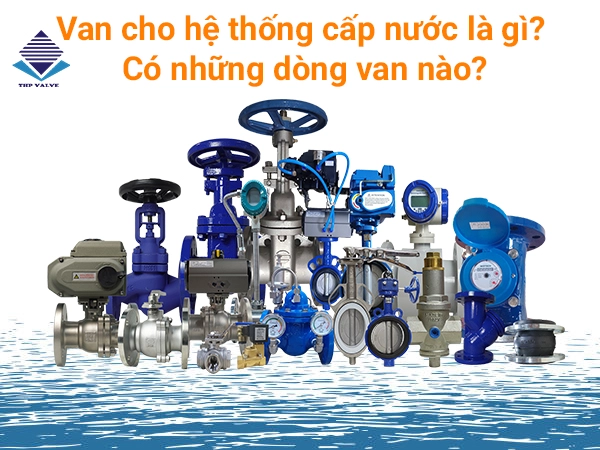 Van cho hệ thống cấp nước là gì? Có những dòng van nào?