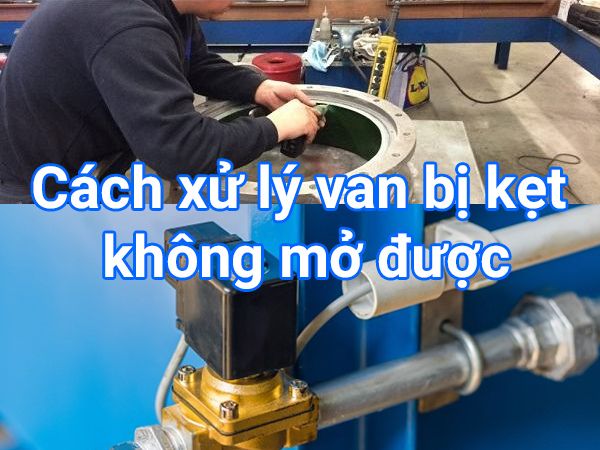 Cách xử lý van bị kẹt không mở được