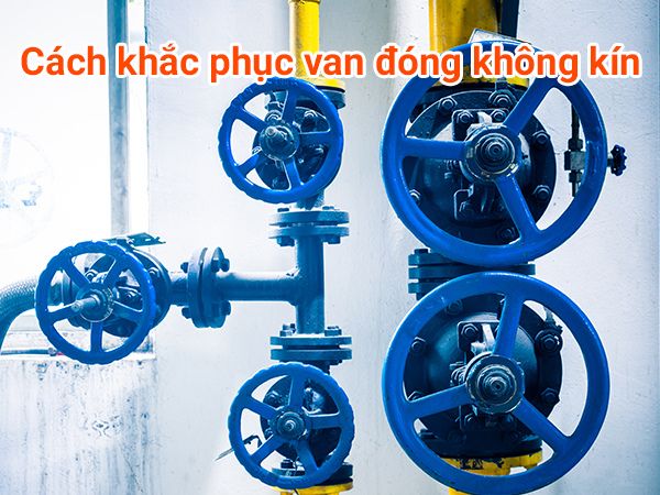 Nguyên nhân van đóng không kín là gì?
