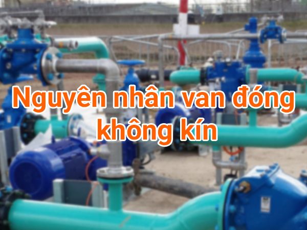 Nguyên nhân van đóng không kín là gì?