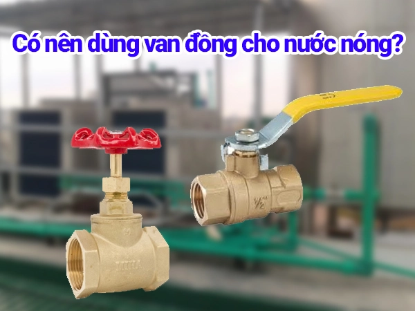 Có nên dùng van đồng cho nước nóng