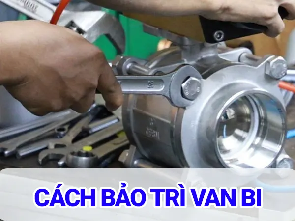 Cách bảo trì van bi đúng kỹ thuật