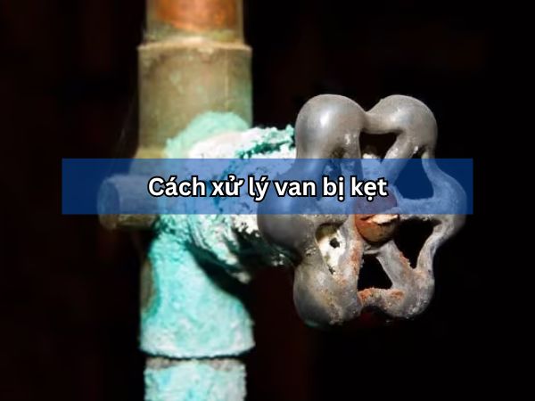 Hướng dẫn cách xử lý van bị kẹt hiệu quả từ chuyên gia